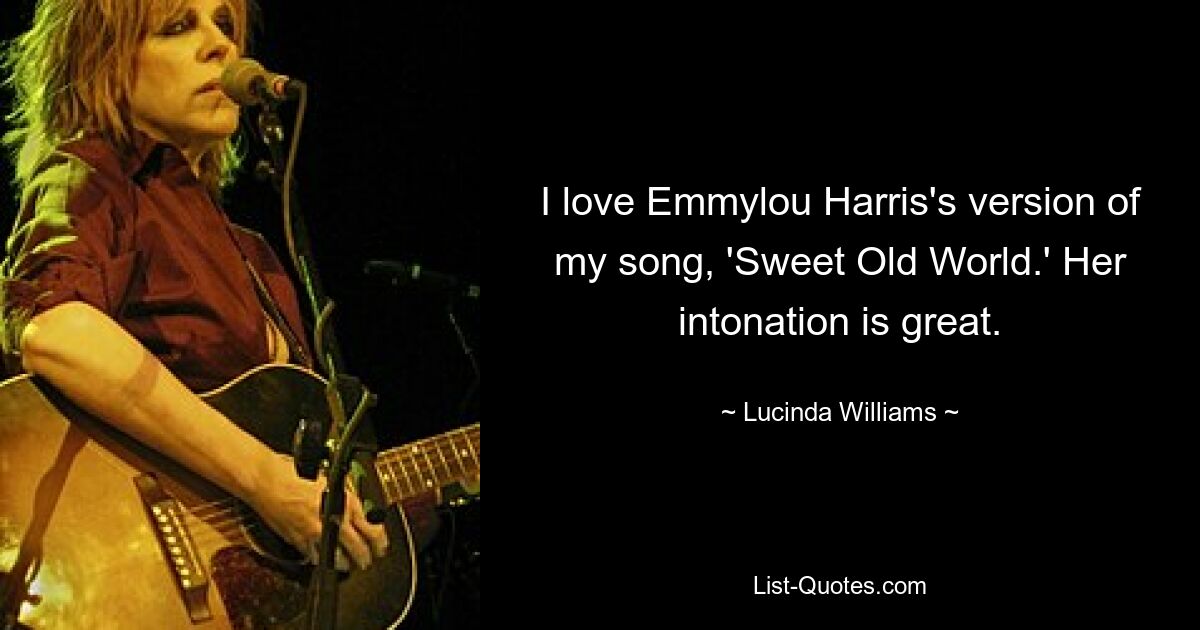 I love Emmylou Harris's version of my song, 'Sweet Old World.' Her intonation is great. — © Lucinda Williams