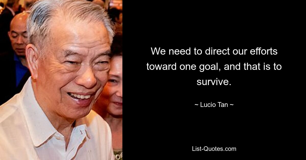 We need to direct our efforts toward one goal, and that is to survive. — © Lucio Tan