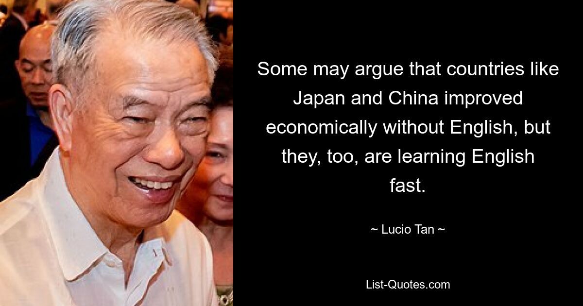 Кто-то может возразить, что такие страны, как Япония и Китай, улучшили свое экономическое положение без английского, но они тоже быстро изучают английский язык. — © Лучио Тан 