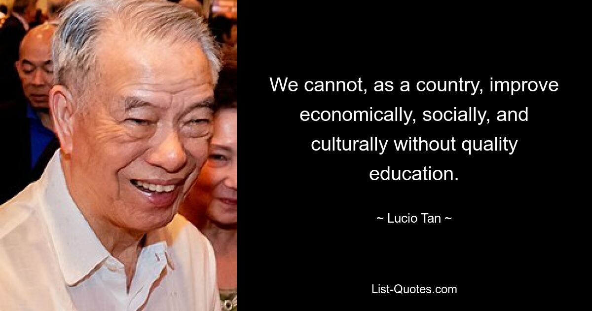 We cannot, as a country, improve economically, socially, and culturally without quality education. — © Lucio Tan