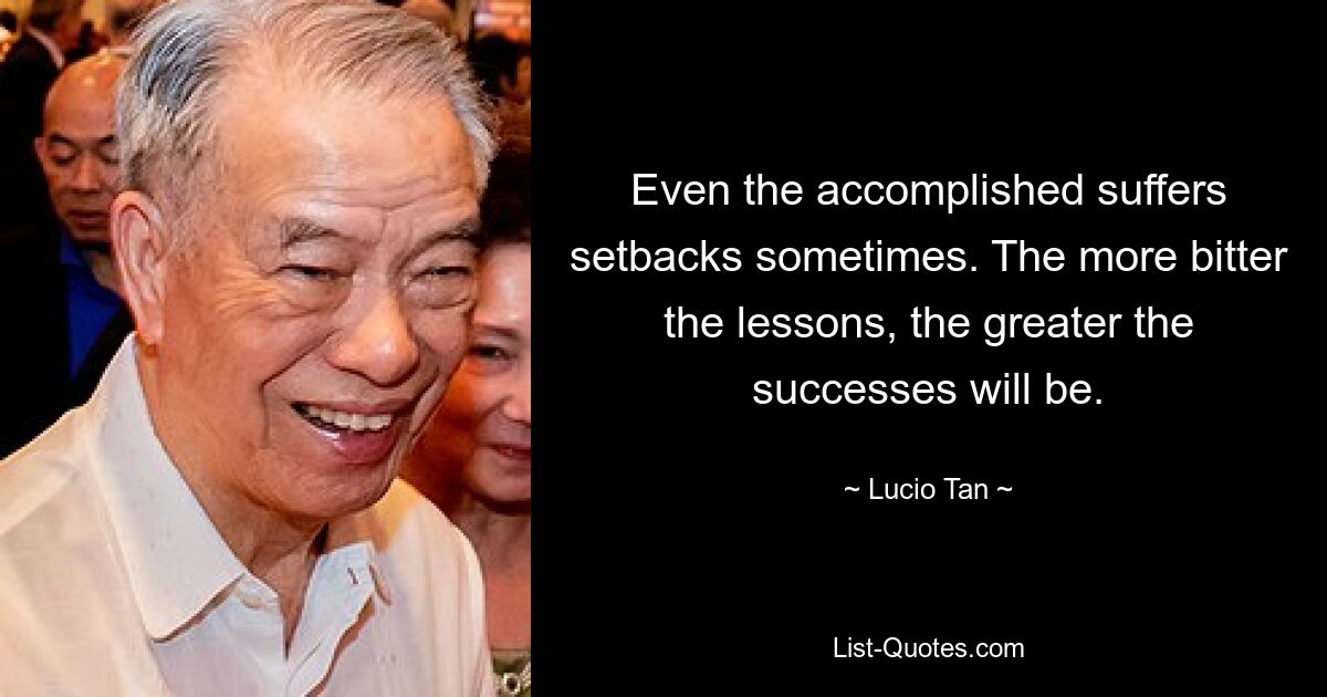 Even the accomplished suffers setbacks sometimes. The more bitter the lessons, the greater the successes will be. — © Lucio Tan