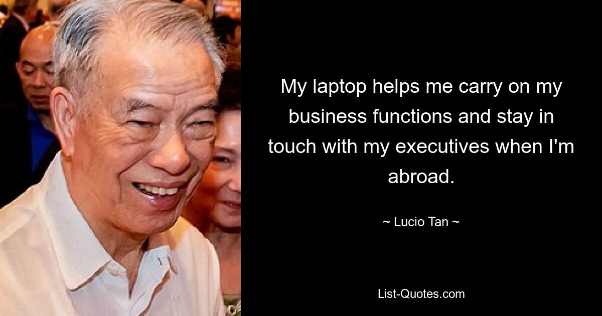 My laptop helps me carry on my business functions and stay in touch with my executives when I'm abroad. — © Lucio Tan