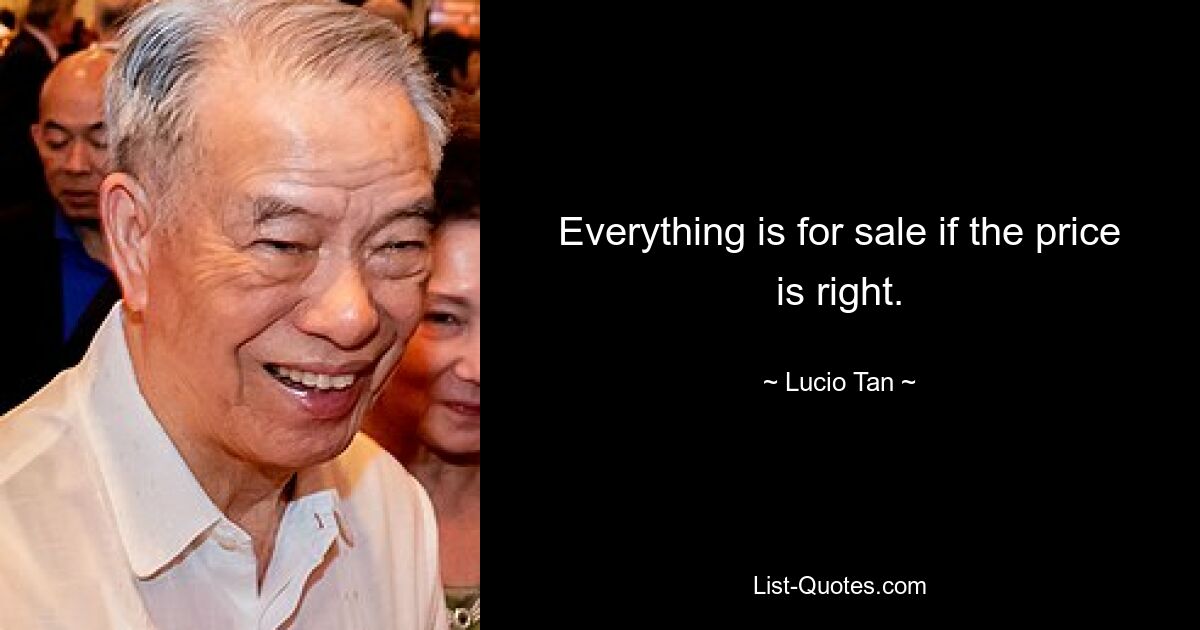 Everything is for sale if the price is right. — © Lucio Tan