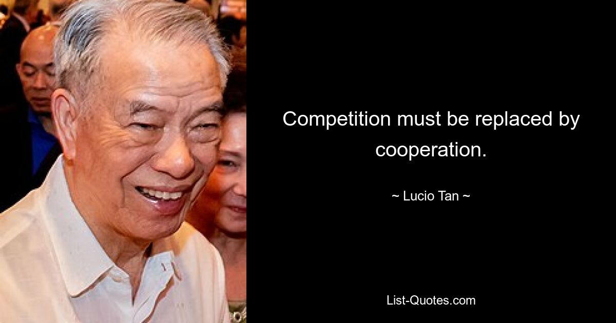 Competition must be replaced by cooperation. — © Lucio Tan