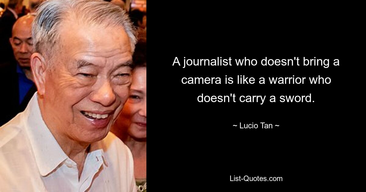 A journalist who doesn't bring a camera is like a warrior who doesn't carry a sword. — © Lucio Tan