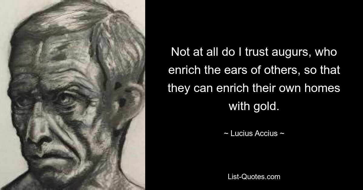 Not at all do I trust augurs, who enrich the ears of others, so that they can enrich their own homes with gold. — © Lucius Accius