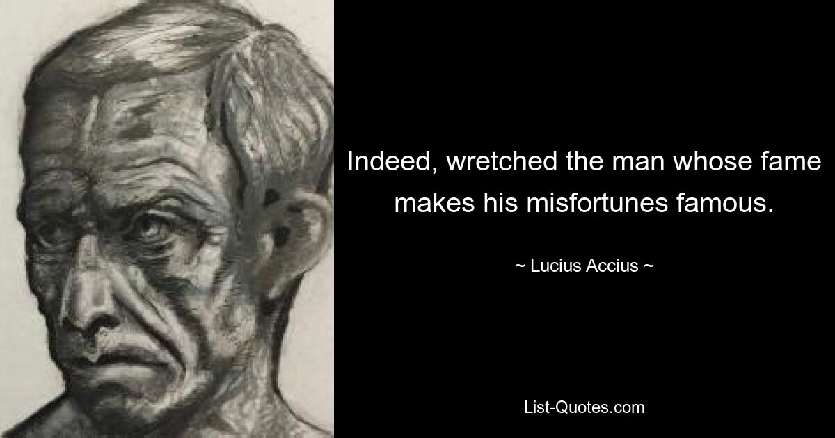 Indeed, wretched the man whose fame makes his misfortunes famous. — © Lucius Accius