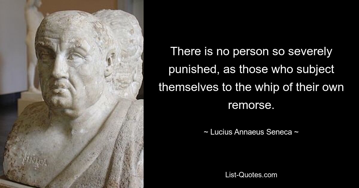 There is no person so severely punished, as those who subject themselves to the whip of their own remorse. — © Lucius Annaeus Seneca