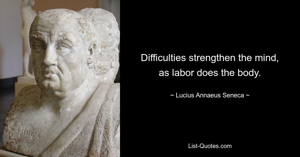 Difficulties strengthen the mind, as labor does the body. — © Lucius Annaeus Seneca