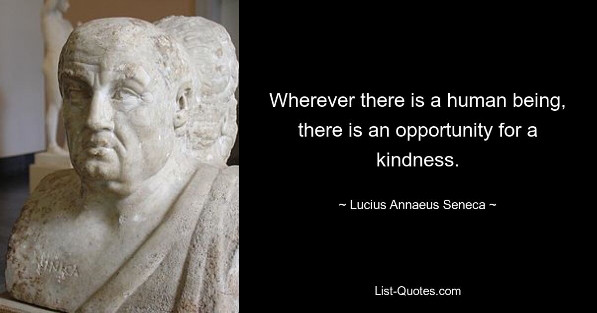 Wherever there is a human being, there is an opportunity for a kindness. — © Lucius Annaeus Seneca