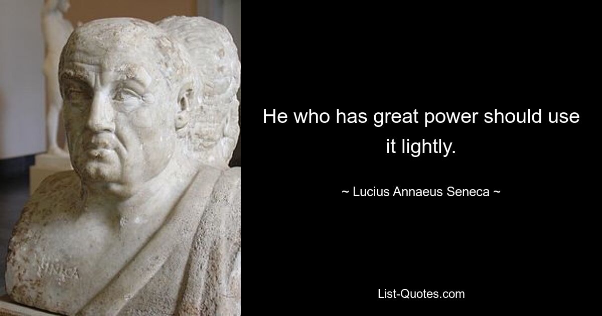 He who has great power should use it lightly. — © Lucius Annaeus Seneca