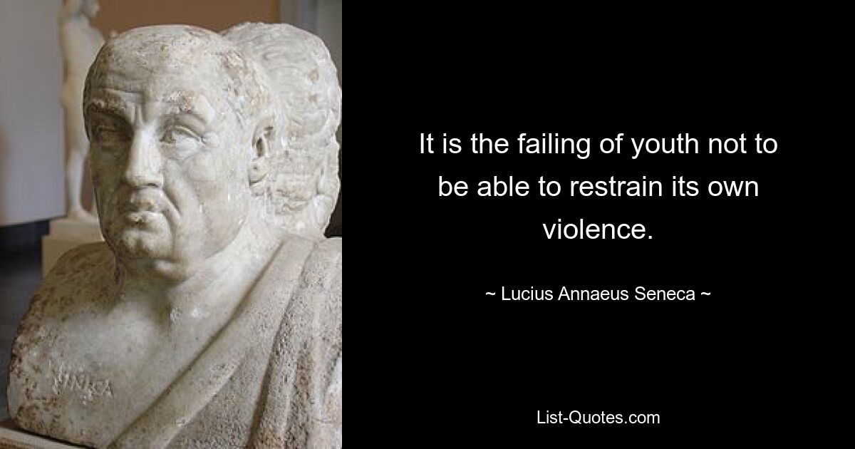 It is the failing of youth not to be able to restrain its own violence. — © Lucius Annaeus Seneca