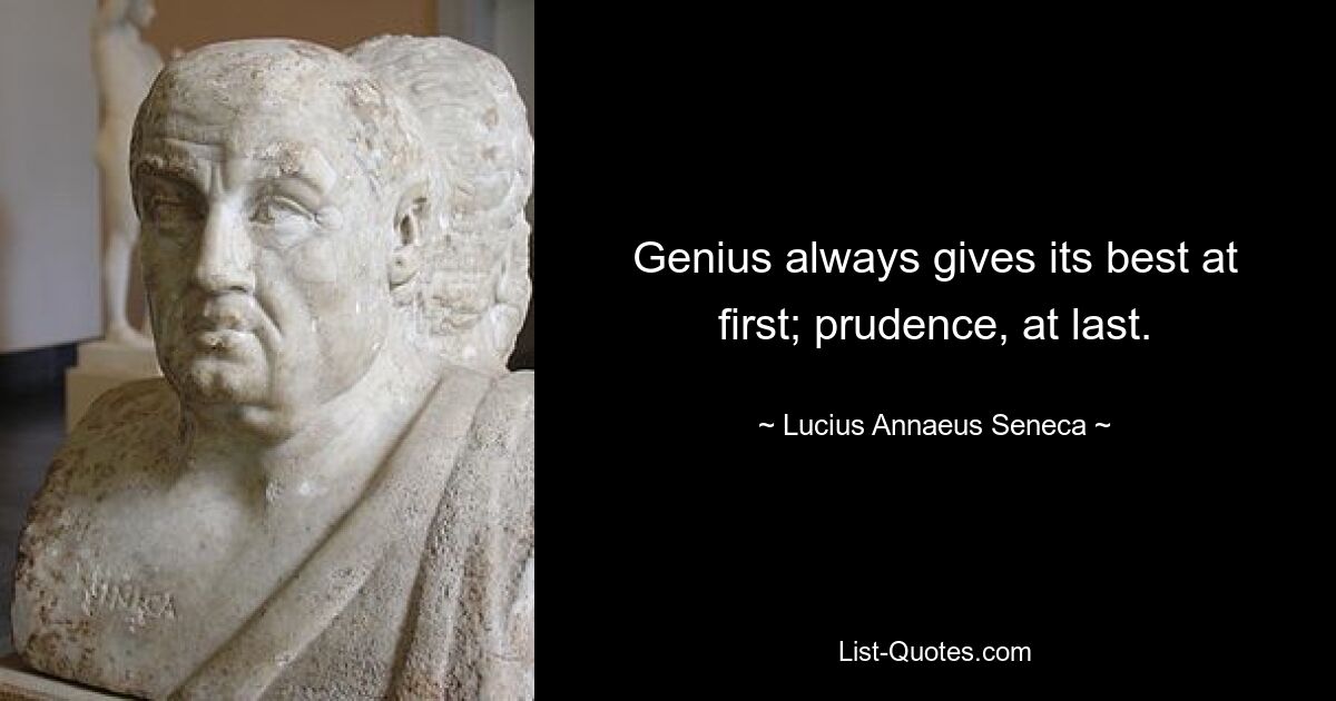 Genius always gives its best at first; prudence, at last. — © Lucius Annaeus Seneca