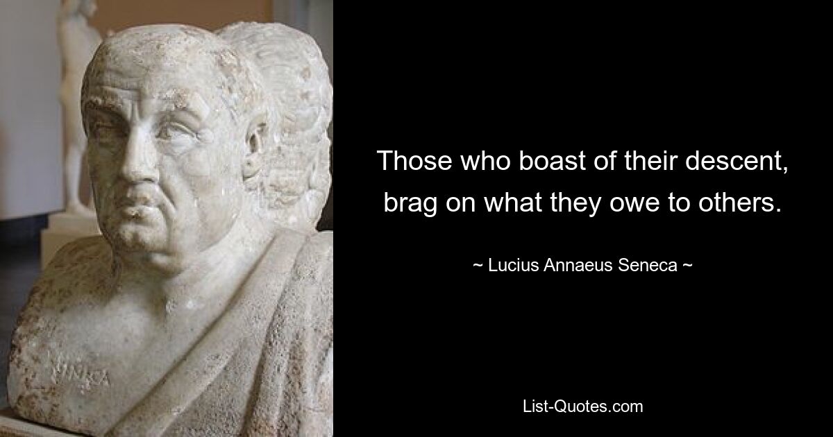 Those who boast of their descent, brag on what they owe to others. — © Lucius Annaeus Seneca