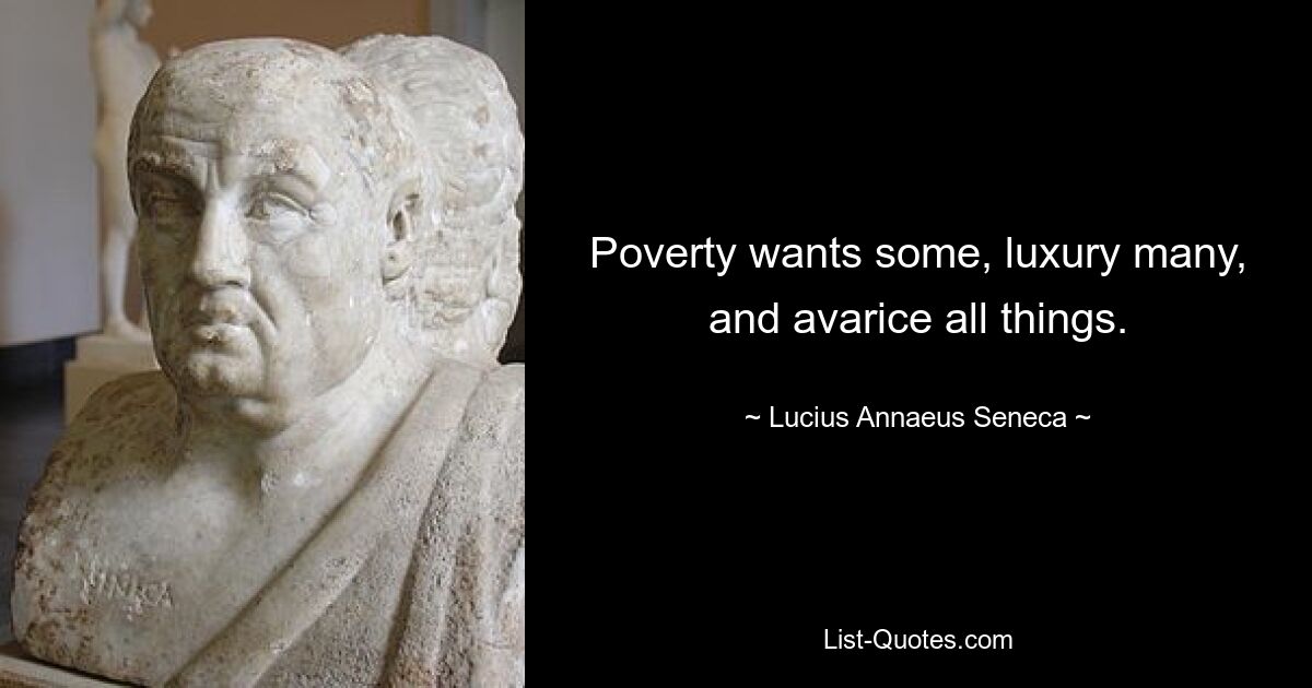 Poverty wants some, luxury many, and avarice all things. — © Lucius Annaeus Seneca