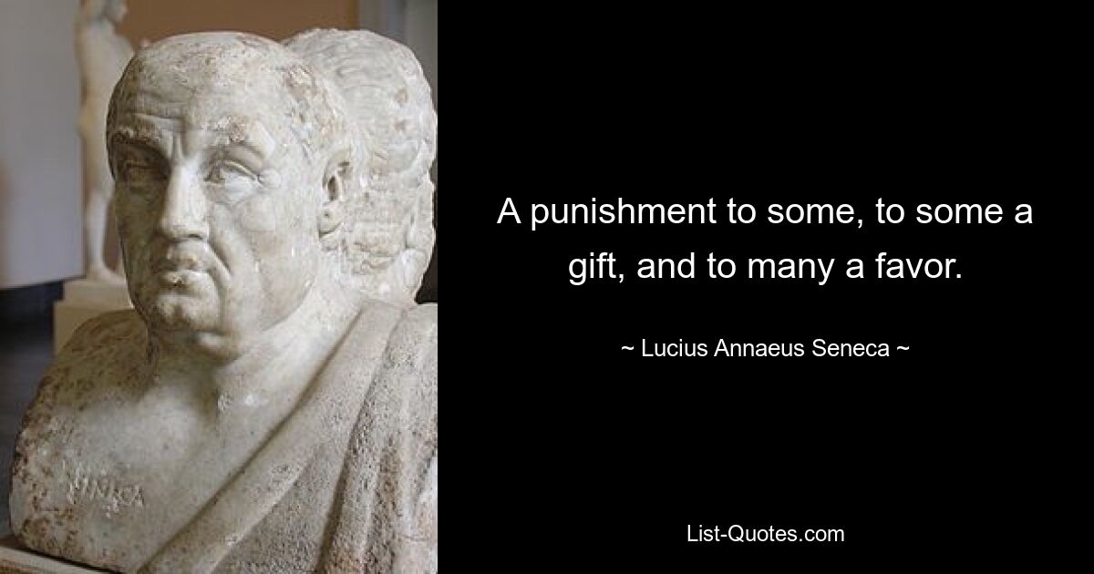 A punishment to some, to some a gift, and to many a favor. — © Lucius Annaeus Seneca