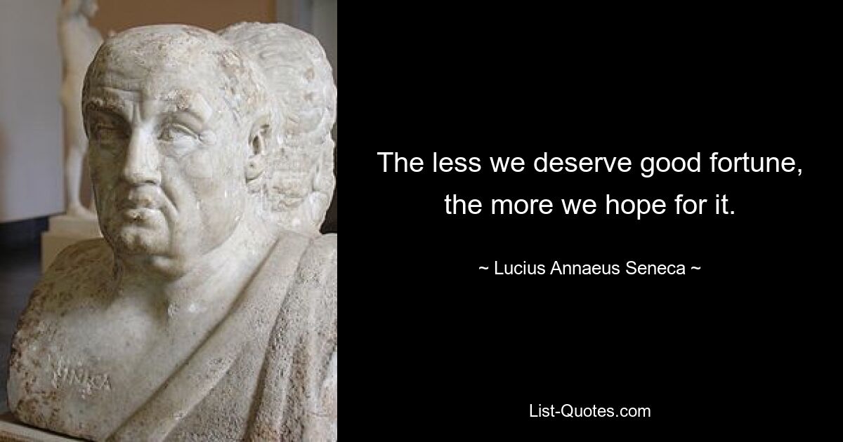 The less we deserve good fortune, the more we hope for it. — © Lucius Annaeus Seneca