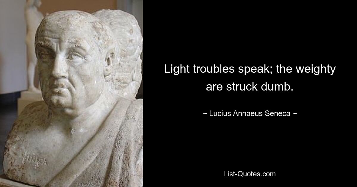 Light troubles speak; the weighty are struck dumb. — © Lucius Annaeus Seneca