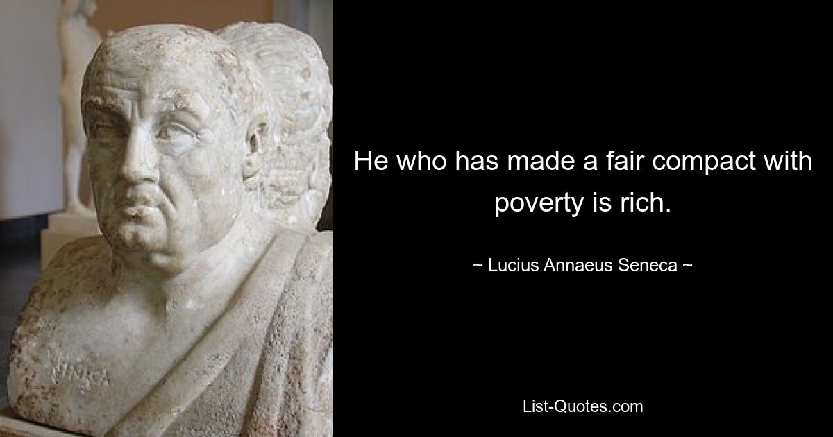 He who has made a fair compact with poverty is rich. — © Lucius Annaeus Seneca