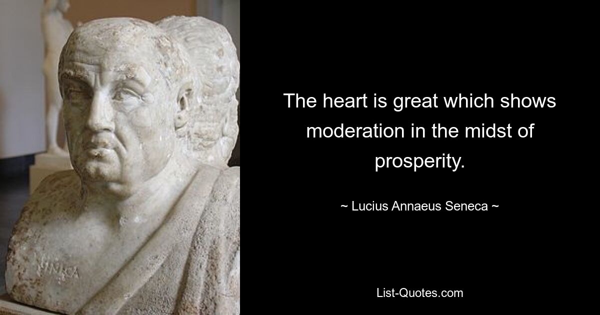 The heart is great which shows moderation in the midst of prosperity. — © Lucius Annaeus Seneca