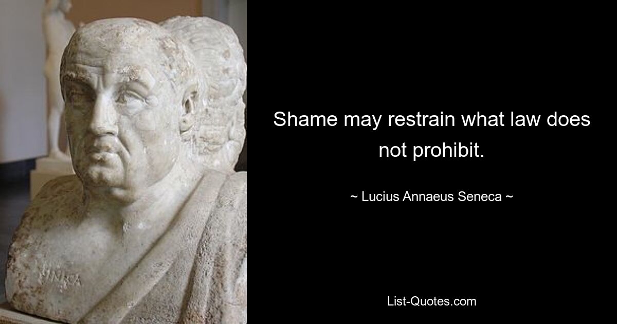 Shame may restrain what law does not prohibit. — © Lucius Annaeus Seneca