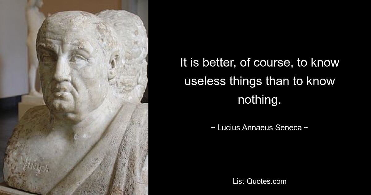 It is better, of course, to know useless things than to know nothing. — © Lucius Annaeus Seneca