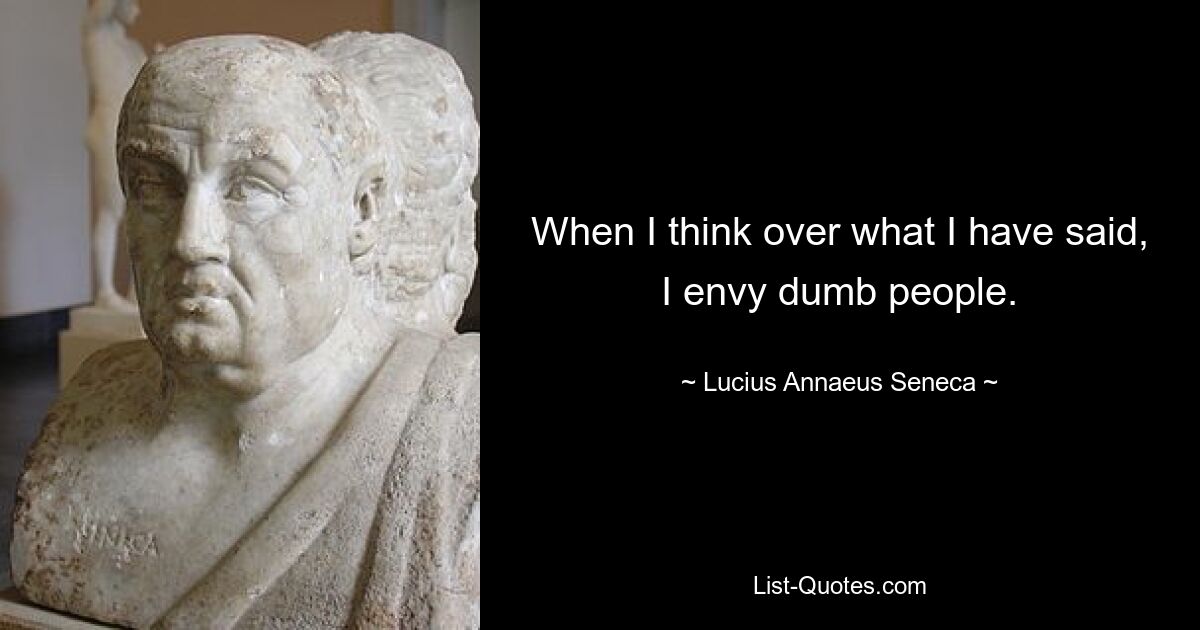 When I think over what I have said, I envy dumb people. — © Lucius Annaeus Seneca