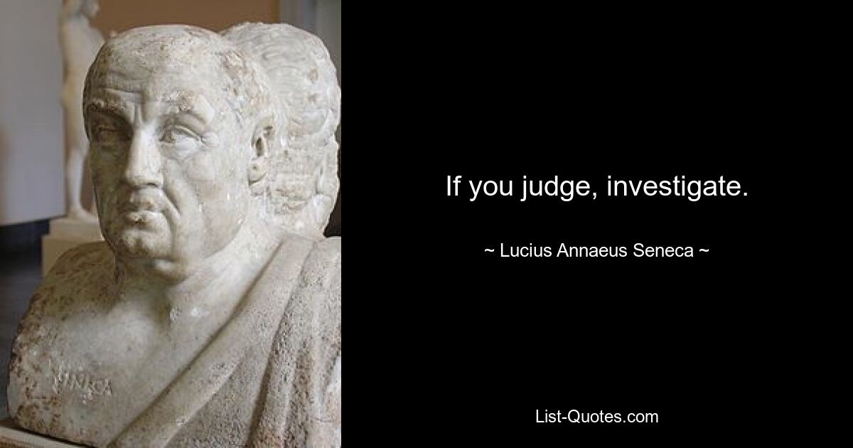 If you judge, investigate. — © Lucius Annaeus Seneca