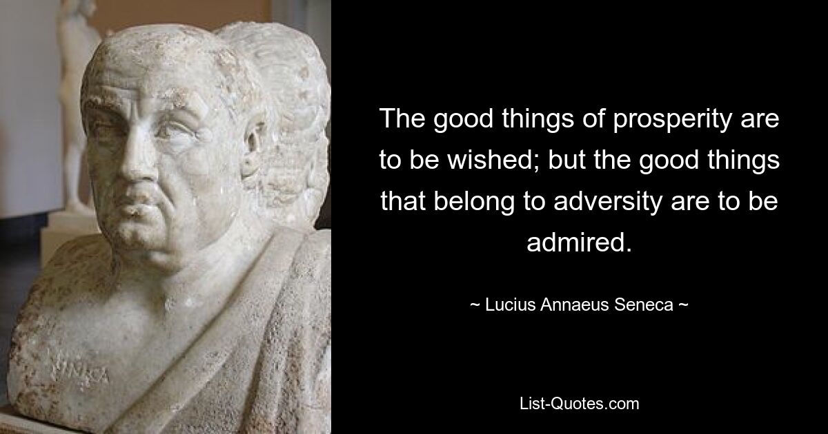 The good things of prosperity are to be wished; but the good things that belong to adversity are to be admired. — © Lucius Annaeus Seneca