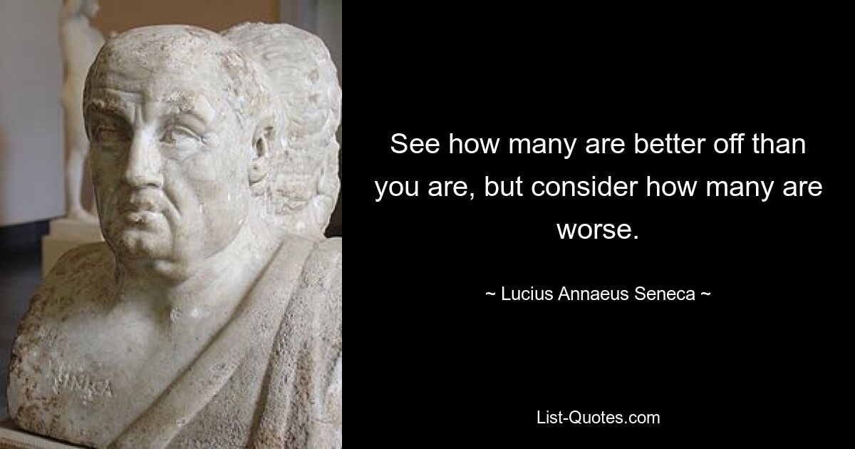 See how many are better off than you are, but consider how many are worse. — © Lucius Annaeus Seneca