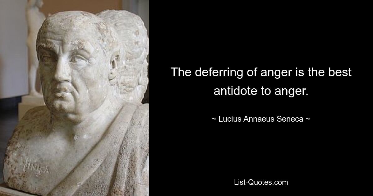 The deferring of anger is the best antidote to anger. — © Lucius Annaeus Seneca