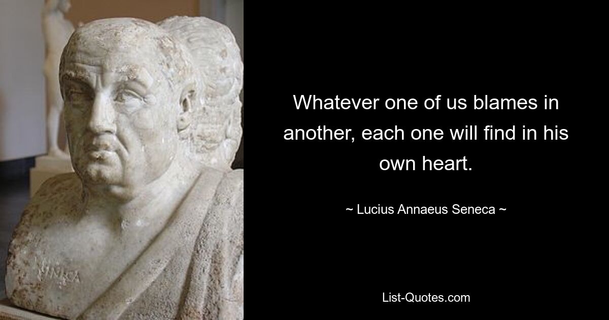 Whatever one of us blames in another, each one will find in his own heart. — © Lucius Annaeus Seneca