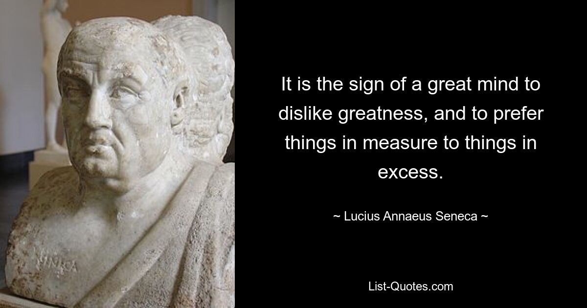 It is the sign of a great mind to dislike greatness, and to prefer things in measure to things in excess. — © Lucius Annaeus Seneca