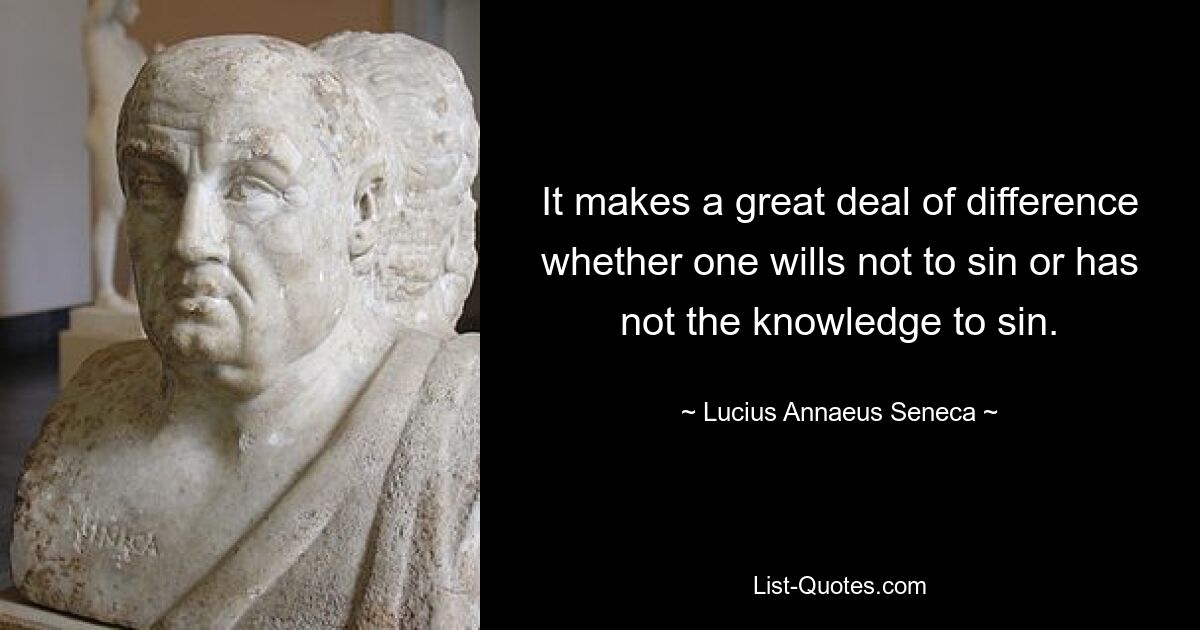 It makes a great deal of difference whether one wills not to sin or has not the knowledge to sin. — © Lucius Annaeus Seneca