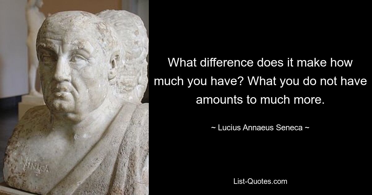 What difference does it make how much you have? What you do not have amounts to much more. — © Lucius Annaeus Seneca