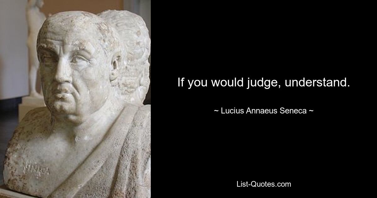 If you would judge, understand. — © Lucius Annaeus Seneca