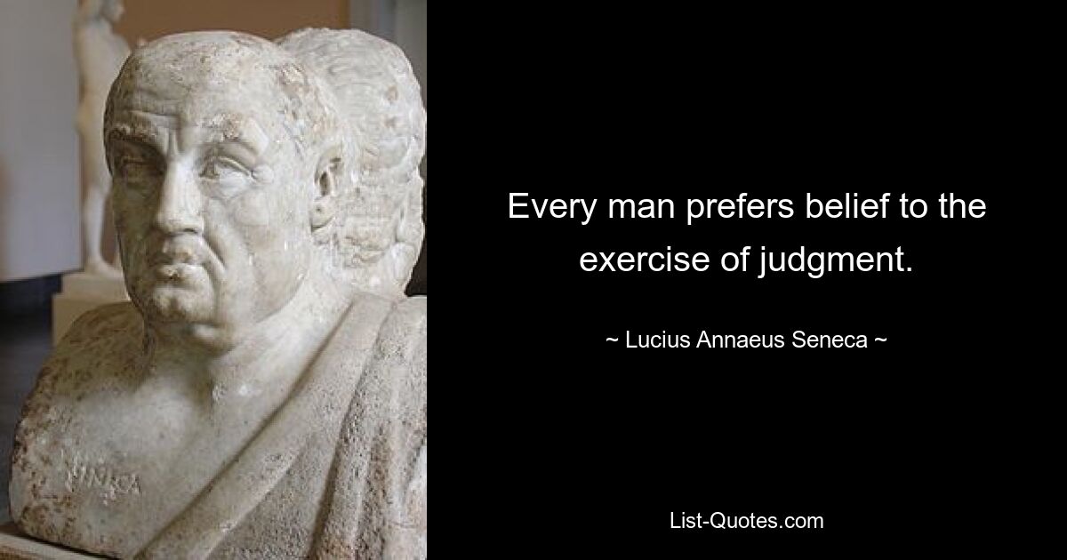 Every man prefers belief to the exercise of judgment. — © Lucius Annaeus Seneca