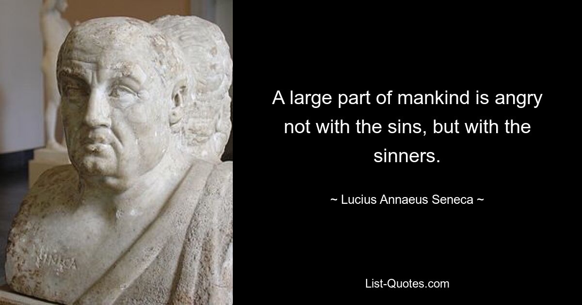 A large part of mankind is angry not with the sins, but with the sinners. — © Lucius Annaeus Seneca