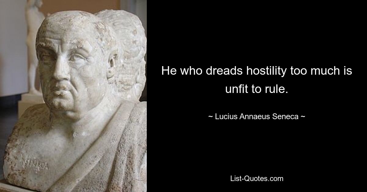 He who dreads hostility too much is unfit to rule. — © Lucius Annaeus Seneca