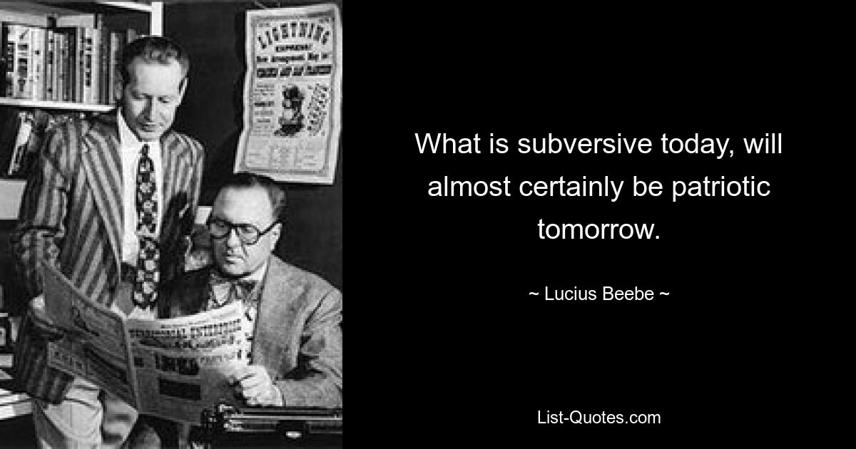 What is subversive today, will almost certainly be patriotic tomorrow. — © Lucius Beebe