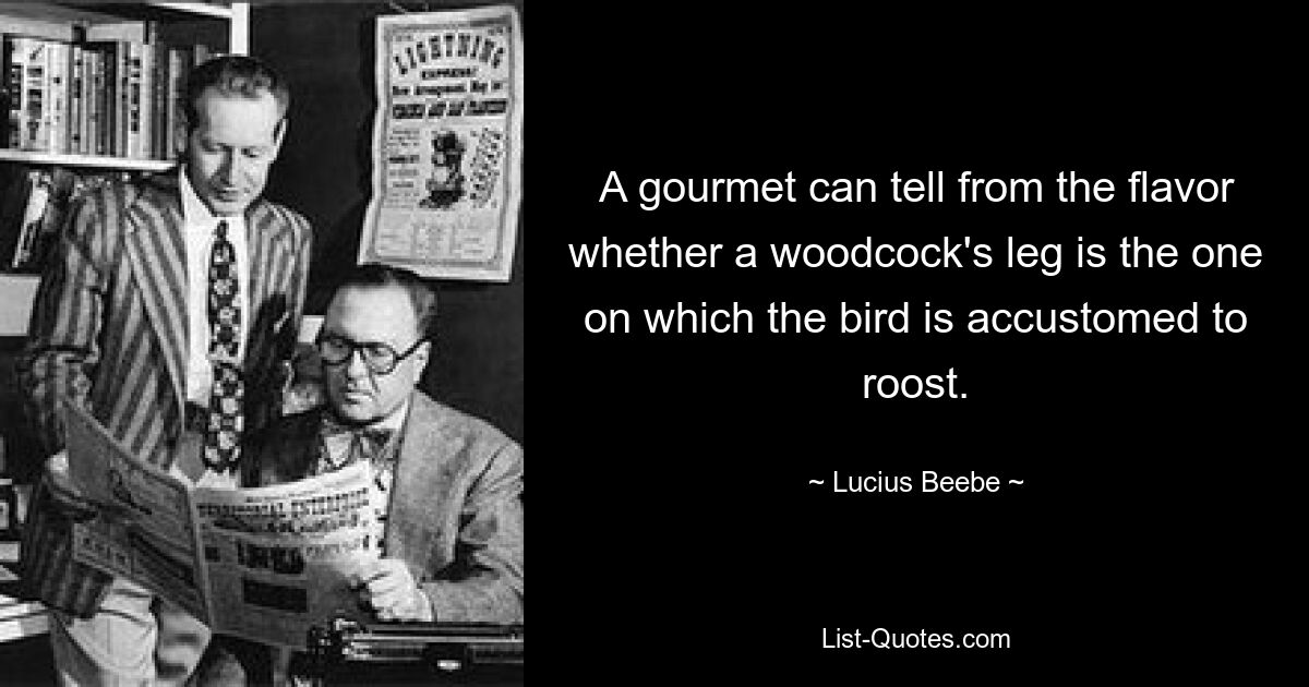 A gourmet can tell from the flavor whether a woodcock's leg is the one on which the bird is accustomed to roost. — © Lucius Beebe