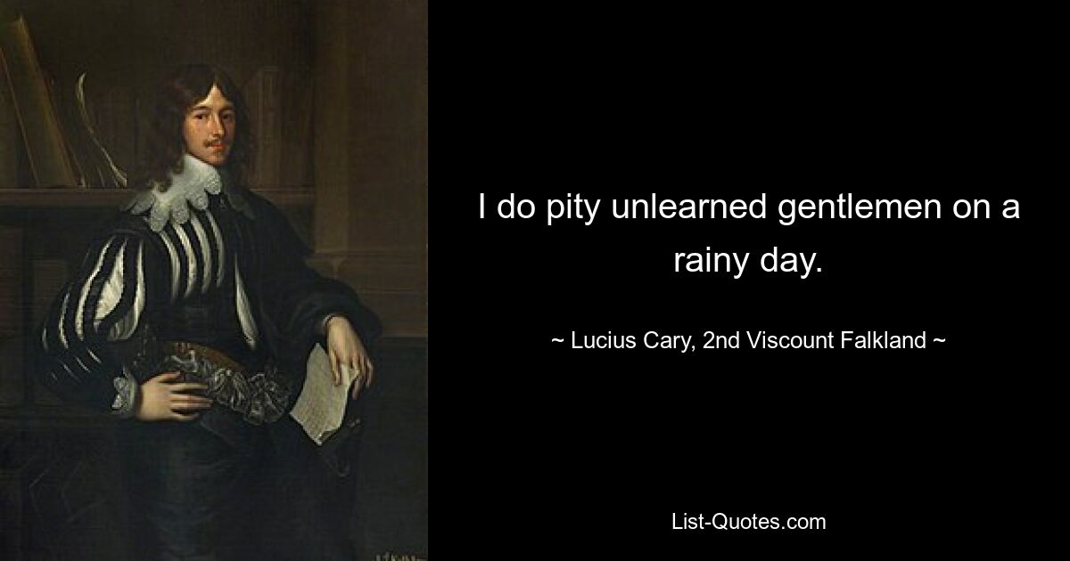 I do pity unlearned gentlemen on a rainy day. — © Lucius Cary, 2nd Viscount Falkland