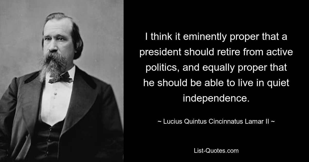 Ich halte es für absolut angemessen, dass sich ein Präsident aus der aktiven Politik zurückzieht, und ebenso angemessen, dass er in ruhiger Unabhängigkeit leben kann. — © Lucius Quintus Cincinnatus Lamar II 