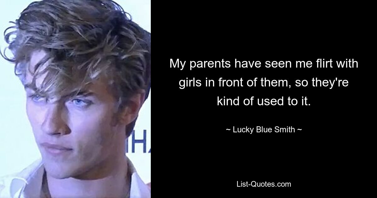 My parents have seen me flirt with girls in front of them, so they're kind of used to it. — © Lucky Blue Smith