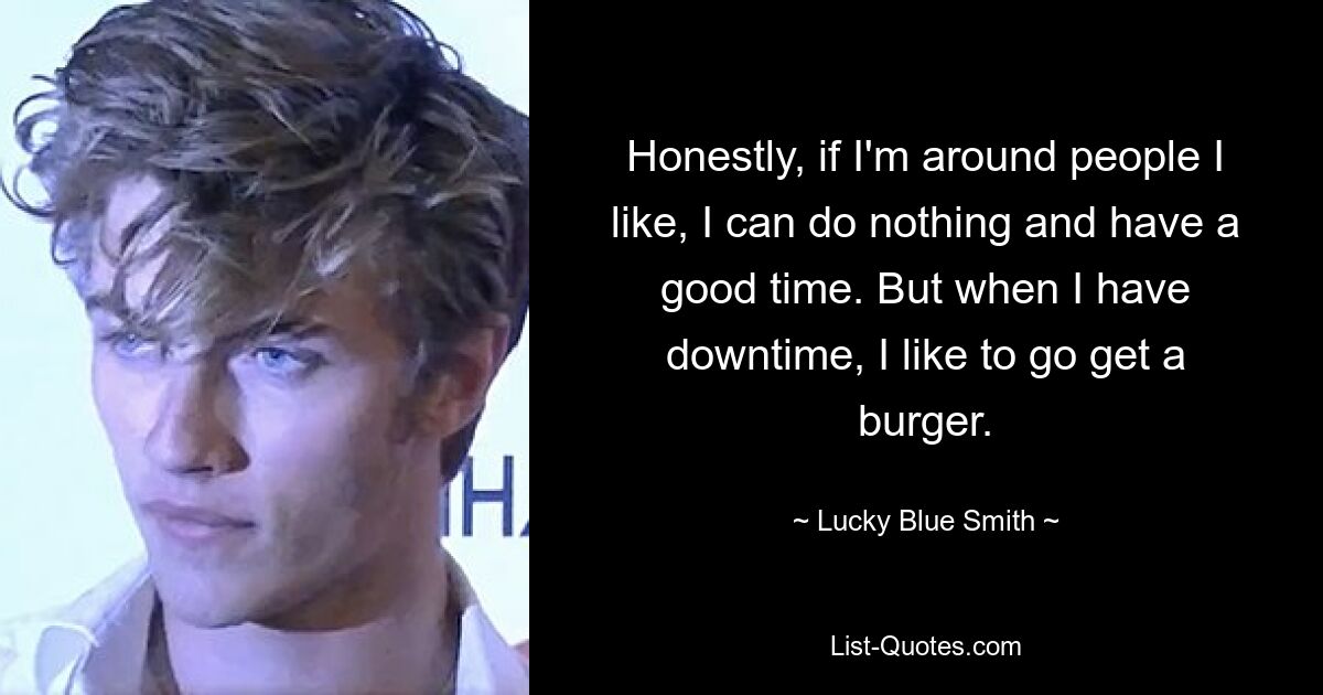 Honestly, if I'm around people I like, I can do nothing and have a good time. But when I have downtime, I like to go get a burger. — © Lucky Blue Smith