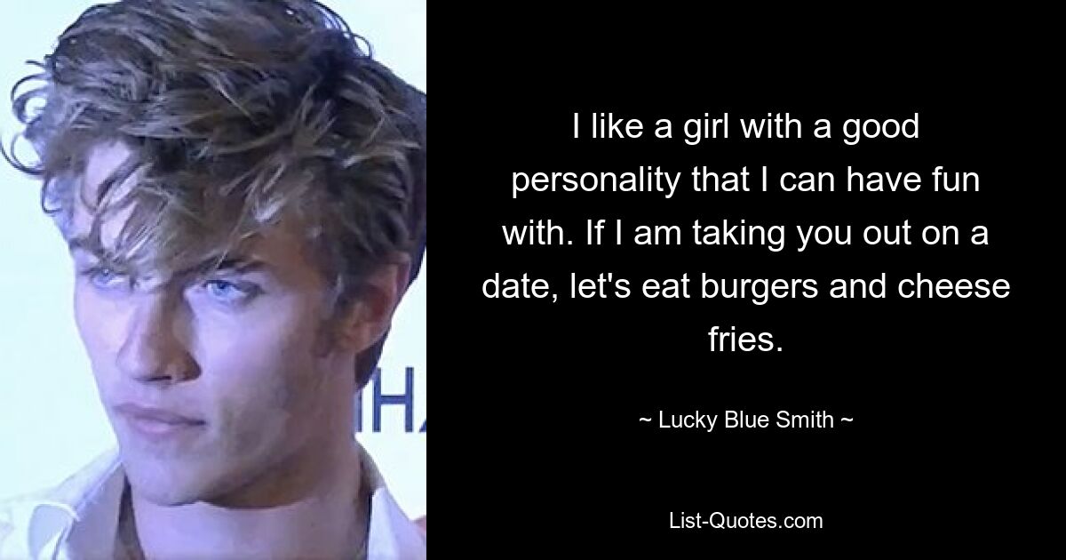 I like a girl with a good personality that I can have fun with. If I am taking you out on a date, let's eat burgers and cheese fries. — © Lucky Blue Smith