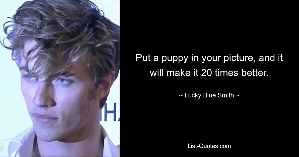 Put a puppy in your picture, and it will make it 20 times better. — © Lucky Blue Smith