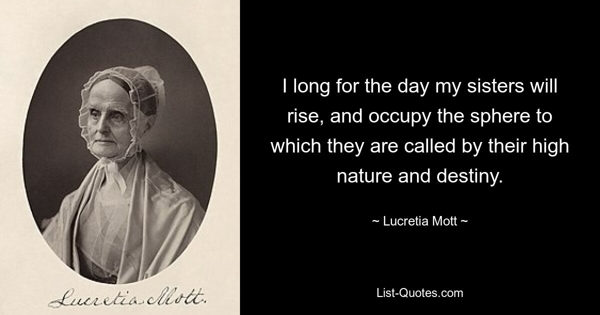 I long for the day my sisters will rise, and occupy the sphere to which they are called by their high nature and destiny. — © Lucretia Mott