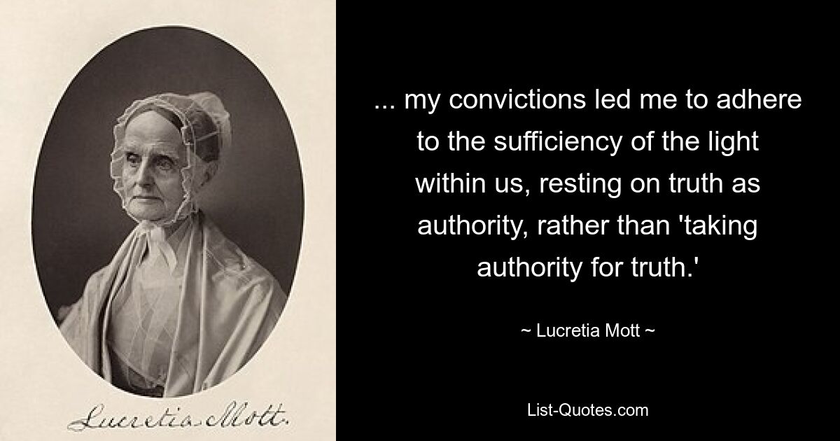 ... my convictions led me to adhere to the sufficiency of the light within us, resting on truth as authority, rather than 'taking authority for truth.' — © Lucretia Mott