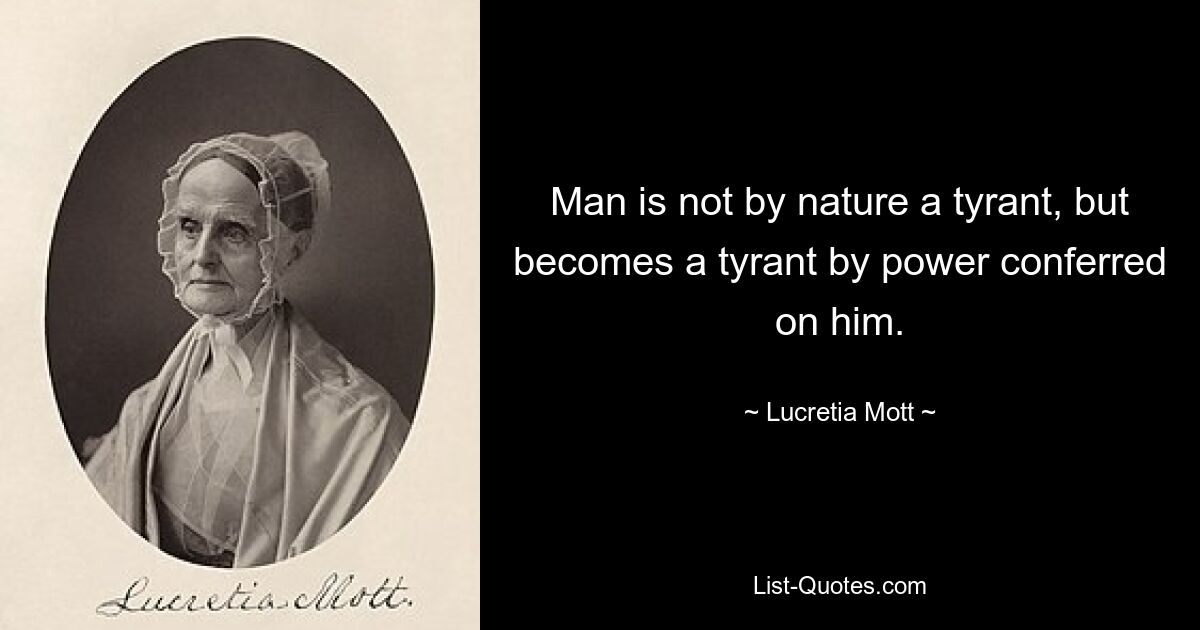 Der Mensch ist nicht von Natur aus ein Tyrann, sondern wird durch die Macht, die ihm verliehen wird, zum Tyrannen. — © Lucretia Mott